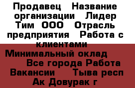 Продавец › Название организации ­ Лидер Тим, ООО › Отрасль предприятия ­ Работа с клиентами › Минимальный оклад ­ 22 000 - Все города Работа » Вакансии   . Тыва респ.,Ак-Довурак г.